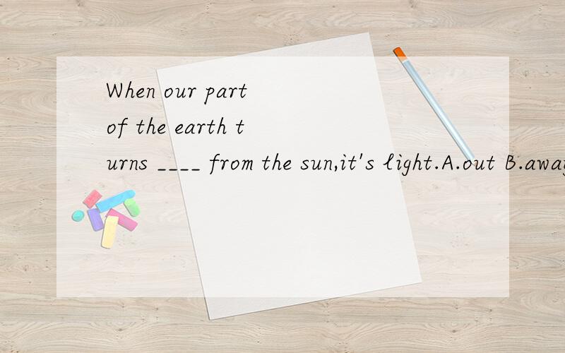 When our part of the earth turns ____ from the sun,it's light.A.out B.away C.on D.of