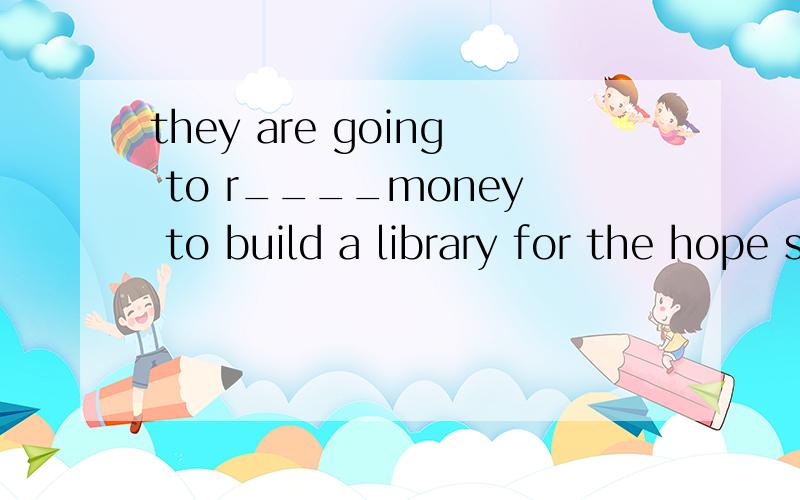 they are going to r____money to build a library for the hope school根据句意及首字母提示,完成句子