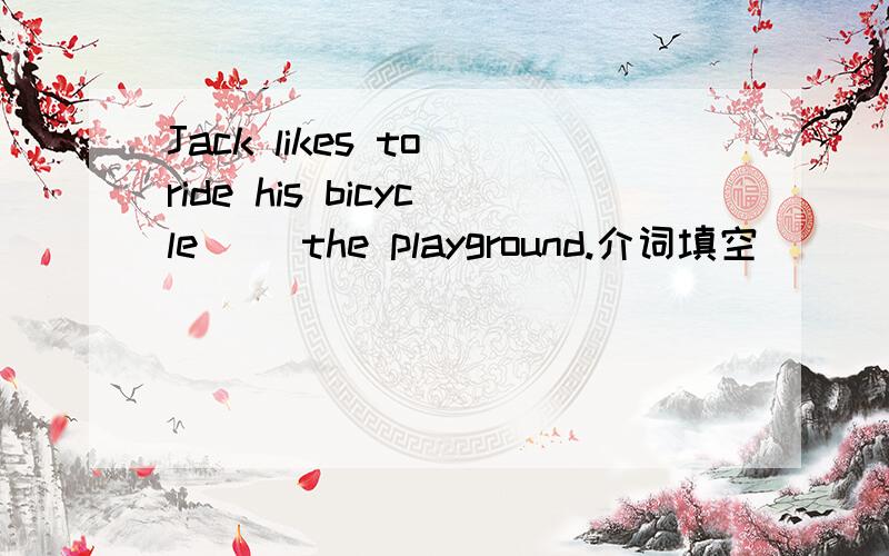 Jack likes to ride his bicycle( )the playground.介词填空