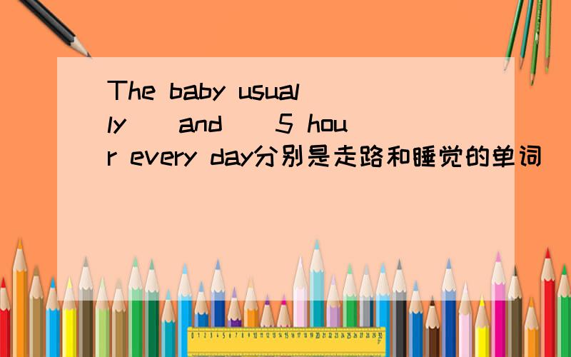 The baby usually()and()5 hour every day分别是走路和睡觉的单词
