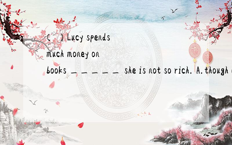 （ ）Lucy spends much money on books _____ she is not so rich. A.though B.when C.if D.because