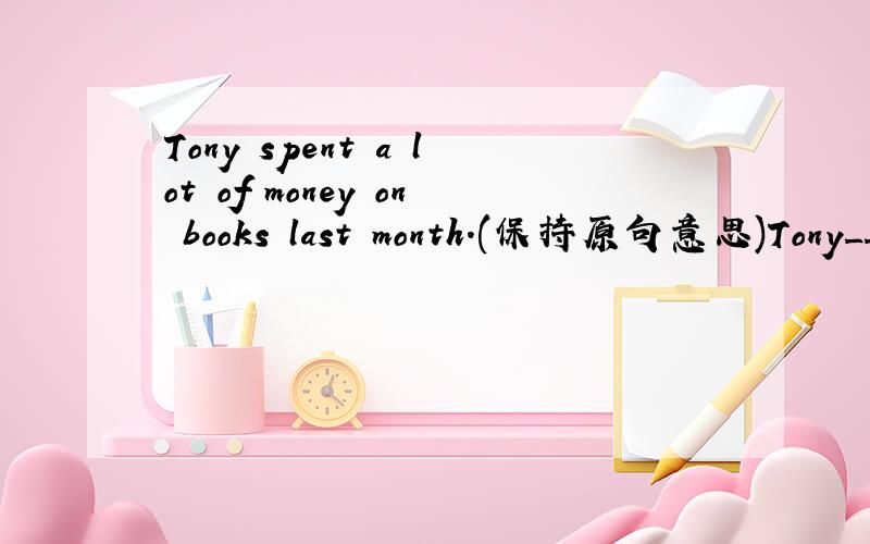 Tony spent a lot of money on books last month.(保持原句意思)Tony______much money______books last month.