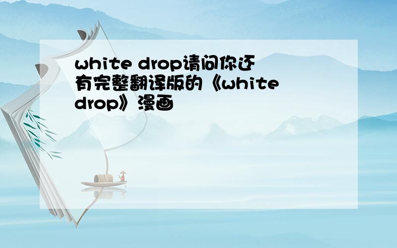 white drop请问你还有完整翻译版的《white drop》漫画