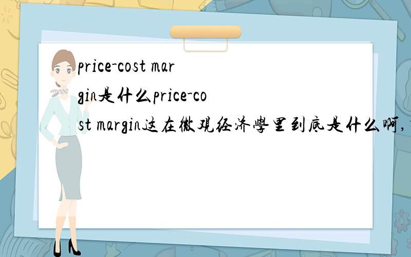 price-cost margin是什么price-cost margin这在微观经济学里到底是什么啊,有人说是MP边际收益,但是和英语是价格成本啊,到底是边际成本还是什么