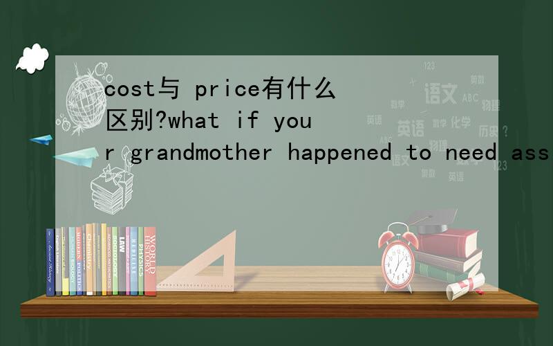 cost与 price有什么区别?what if your grandmother happened to need assistance with some medical costs?为什么这里要用cost而不是price?在这个句子里medical costs作何解释？？
