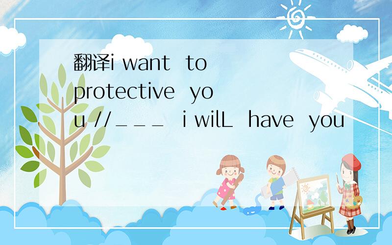 翻译i want  to  protective  you //___  i wilL  have  you