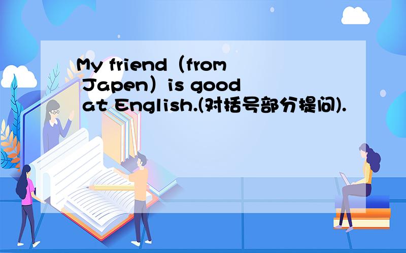 My friend（from Japen）is good at English.(对括号部分提问).