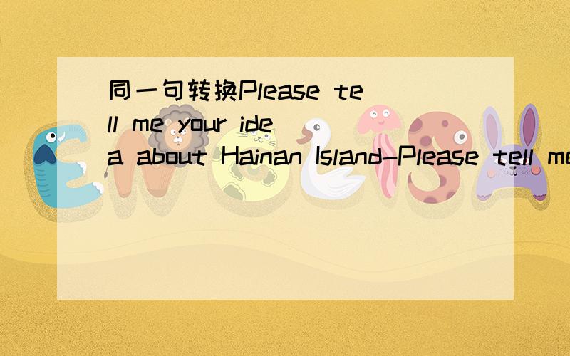 同一句转换Please tell me your idea about Hainan Island-Please tell me()you()()Hainan Island.