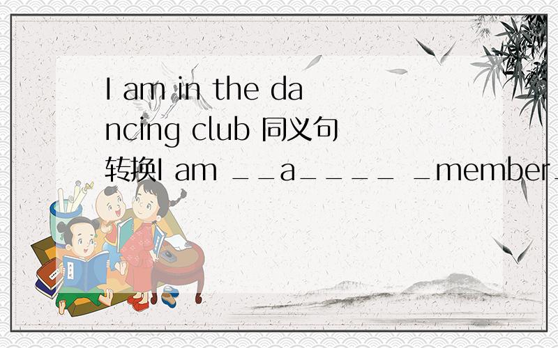 I am in the dancing club 同义句转换I am __a____ _member________ ___of______ the dancing club .