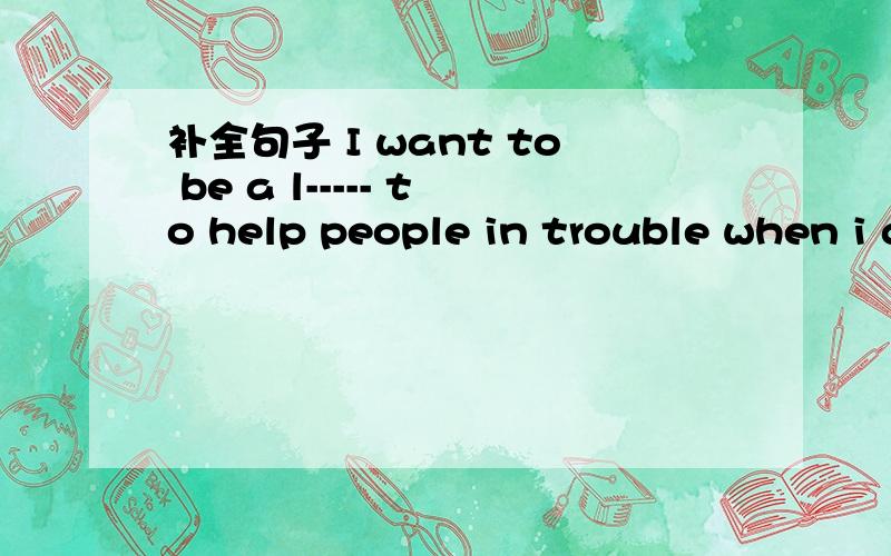 补全句子 I want to be a l----- to help people in trouble when i grow up It's ------ the law to stea