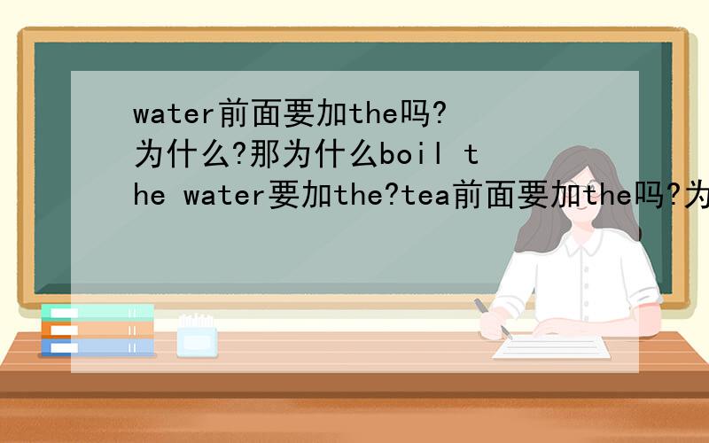 water前面要加the吗?为什么?那为什么boil the water要加the?tea前面要加the吗?为什么?