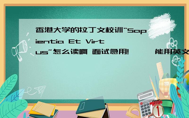 香港大学的拉丁文校训“Sapientia Et Virtus”怎么读啊 面试急用!厄……能用英文音标表示吗先谢谢了