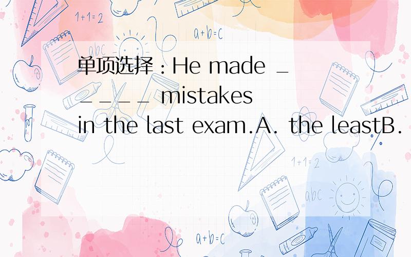 单项选择：He made _____ mistakes in the last exam.A. the leastB.  fewerC. the fewestD. less答案是 B 吗？？如果不是，请将理由说出来。O(∩_∩)O~