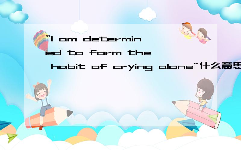 “I am determined to form the habit of crying alone”什么意思?