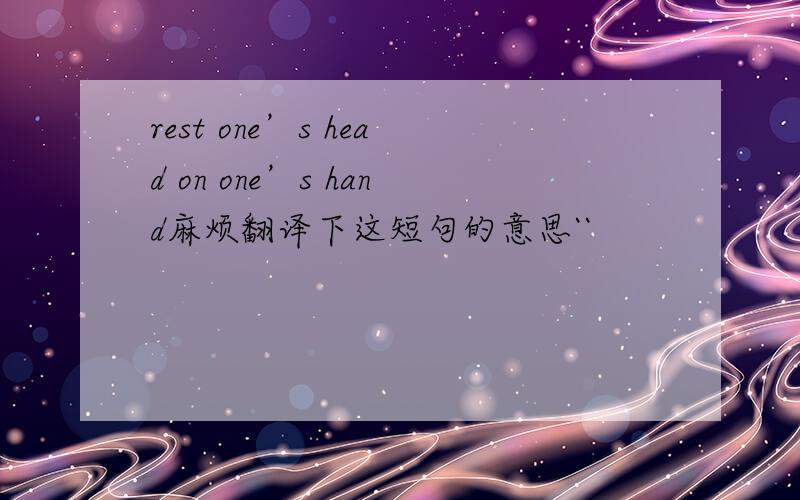 rest one’s head on one’s hand麻烦翻译下这短句的意思``