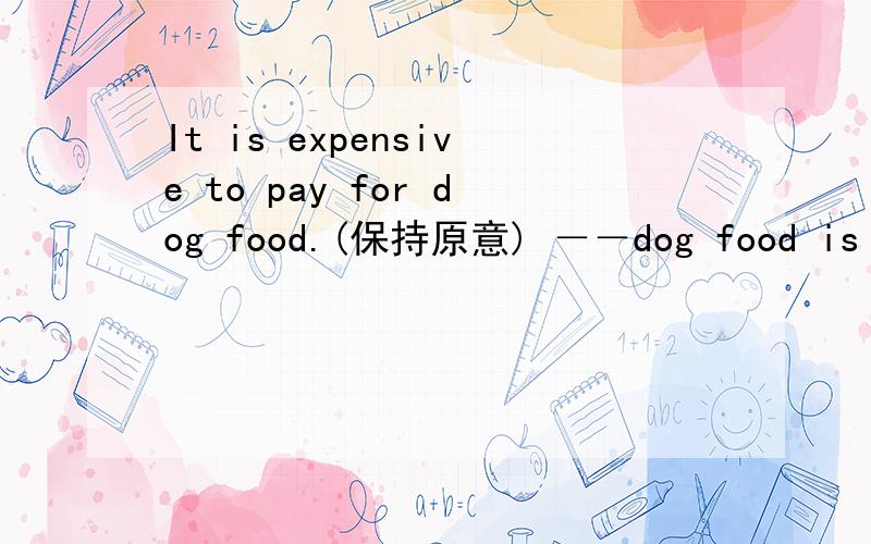 It is expensive to pay for dog food.(保持原意) －－dog food is expensive(除了payiIt is expensive to pay for dog food.(保持原意) －－dog food is expensive(除了paying for)