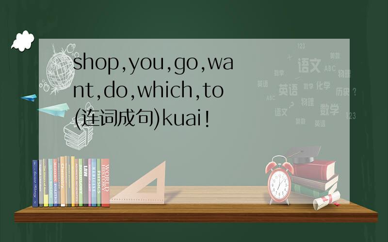 shop,you,go,want,do,which,to(连词成句)kuai!