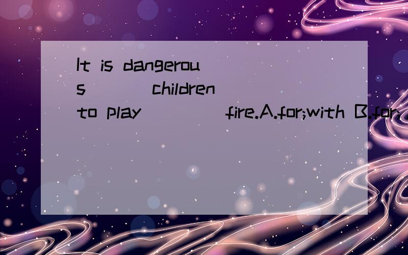 It is dangerous ___children to play ____fire.A.for;with B.for;/ C.to;with D.to;/