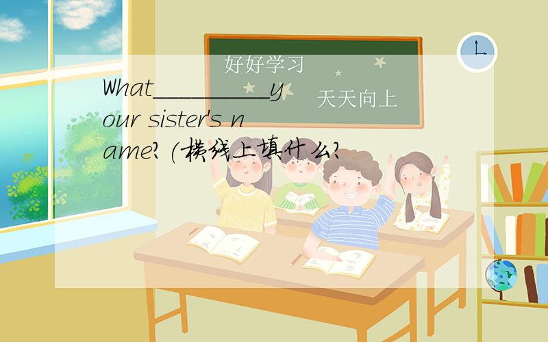 What_________your sister's name?(横线上填什么?