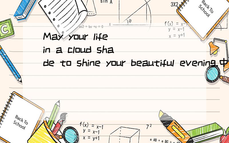 May your life in a cloud shade to shine your beautiful evening.中文翻译是什么?