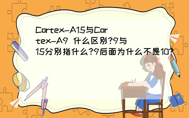 Cortex-A15与Cortex-A9 什么区别?9与15分别指什么?9后面为什么不是10?