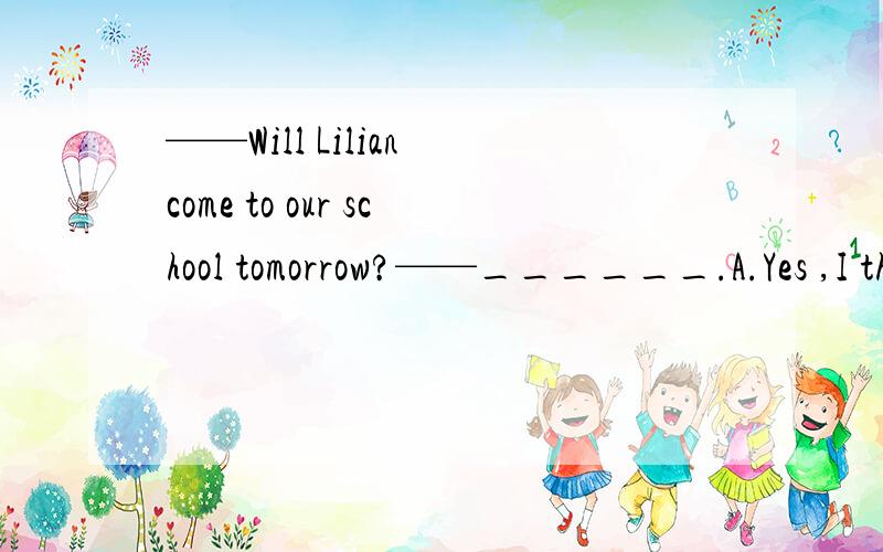 ——Will Lilian come to our school tomorrow?——______.A.Yes ,I think soB.I don't know,either选A 对么?