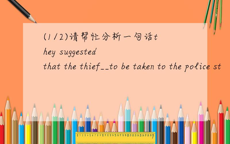 (1/2)请帮忙分析一句话they suggested that the thief__to be taken to the police st