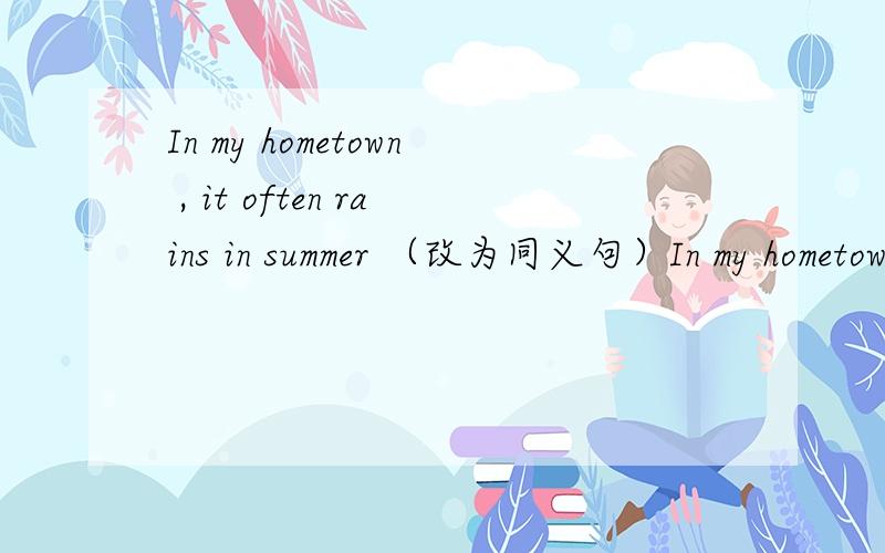 In my hometown , it often rains in summer （改为同义句）In my hometown  , it rains _______ _______ in summer.