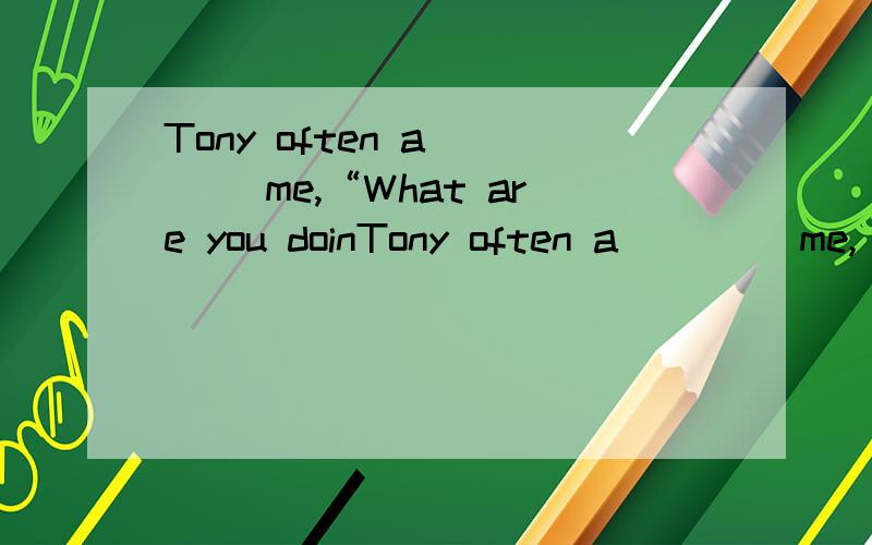Tony often a____ me,“What are you doinTony often a____ me,“What are you doing?”