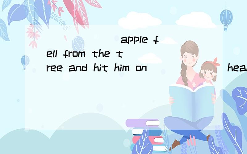 ______ apple fell from the tree and hit him on ______ head.CA.An; the B.The; the C.An; 不填 D.The; 不填