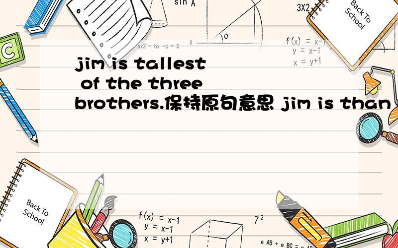 jim is tallest of the three brothers.保持原句意思 jim is than his brothers怎么改jim is _____than _____his brothers.