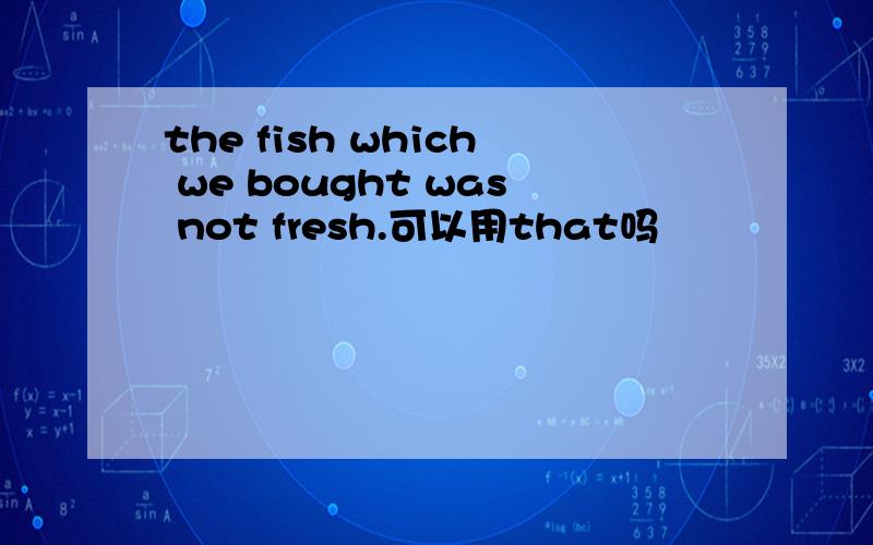 the fish which we bought was not fresh.可以用that吗