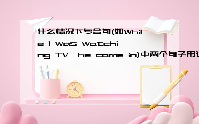 什么情况下复合句(如While I was watching TV,he came in)中两个句子用过去进行时?