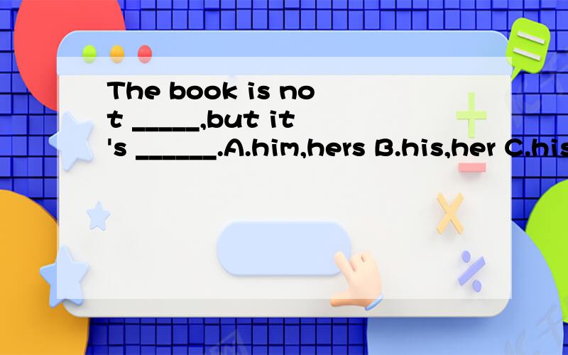 The book is not _____,but it's ______.A.him,hers B.his,her C.his,hers D.him,her