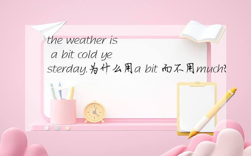 the weather is a bit cold yesterday.为什么用a bit 而不用much?