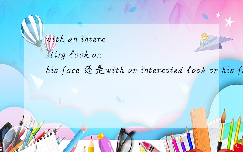with an interesting look on his face 还是with an interested look on his face 请不要只给给我罗列interested与interesting的区别,