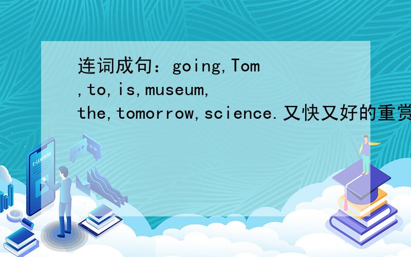 连词成句：going,Tom,to,is,museum,the,tomorrow,science.又快又好的重赏!