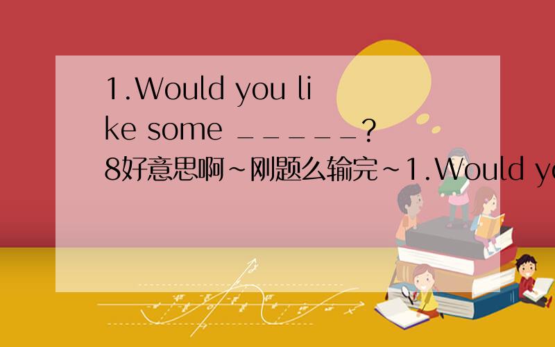 1.Would you like some _____?8好意思啊~刚题么输完~1.Would you like some p__r_?(p后俩空~)Yes,thank you.2.What does your mother do?She is a __r__.（r的前后各有俩空~）o(∩_∩)o...worker 8行啊 r后只有俩空~