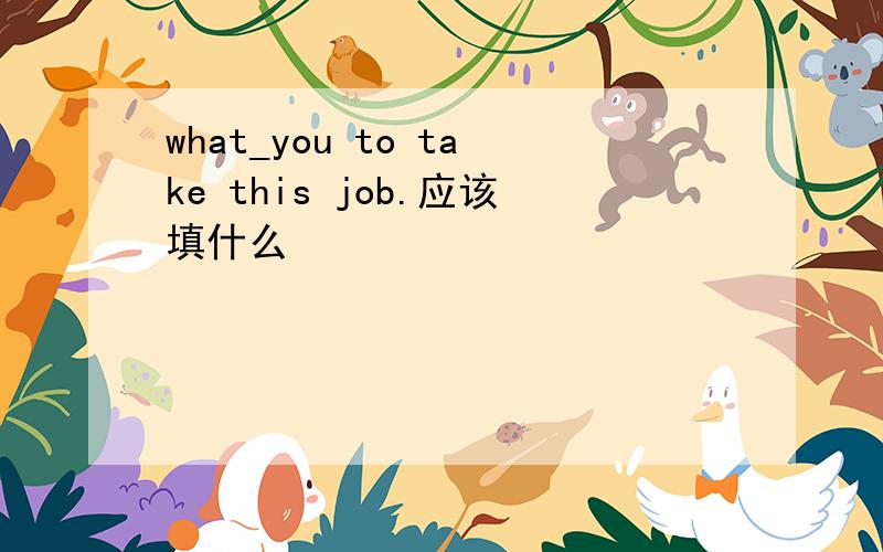 what_you to take this job.应该填什么