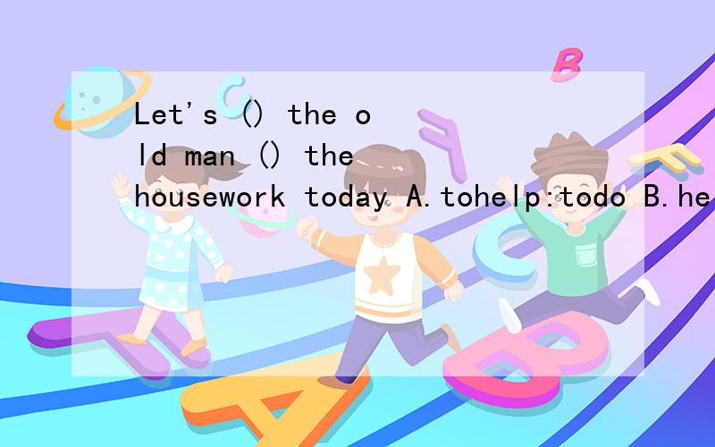 Let's () the old man () the housework today A.tohelp:todo B.help:do C.help:with do D.to help;doing