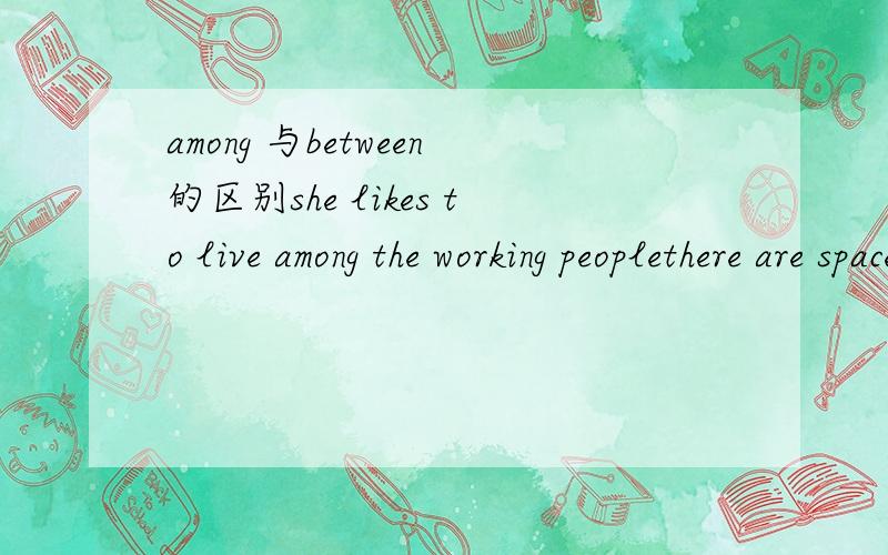 among 与between的区别she likes to live among the working peoplethere are spaces between the rocks.为什么前者用among 而后者用betweenrock就不是三者以上吗