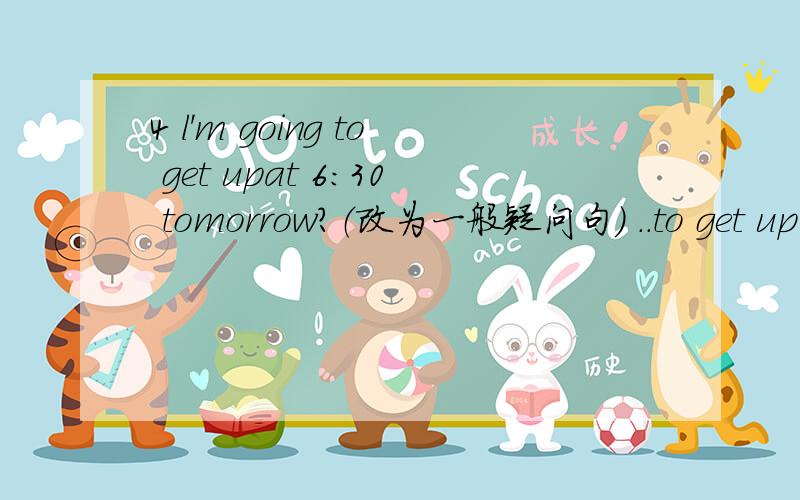 4 l'm going to get upat 6:30 tomorrow?（改为一般疑问句） ..to get up at 6:30tomorrow?5 she is going to (listen to music)after school.(对括号部分提问）..she ...after school?我不会打横线用（.）表示!