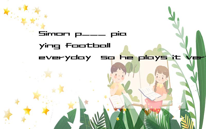 Simon p___ piaying football everyday,so he plays it very well.根据句意及首字母提示,填完整.