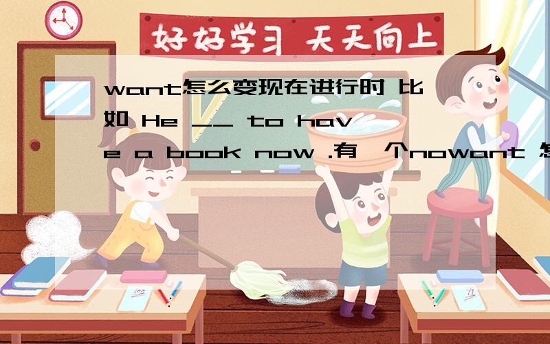 want怎么变现在进行时 比如 He __ to have a book now .有一个nowant 怎么变 还是want 能加ing?