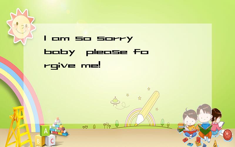 I am so sorry,baby,please forgive me!