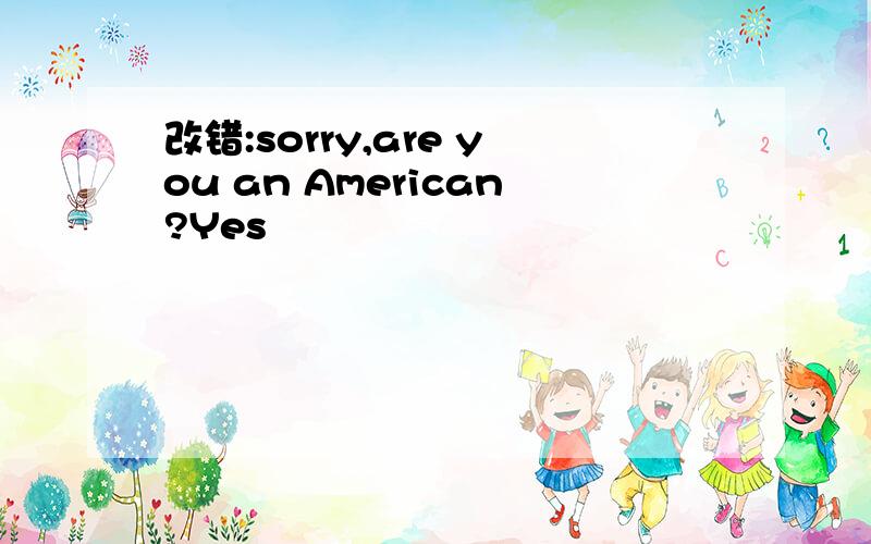 改错:sorry,are you an American?Yes