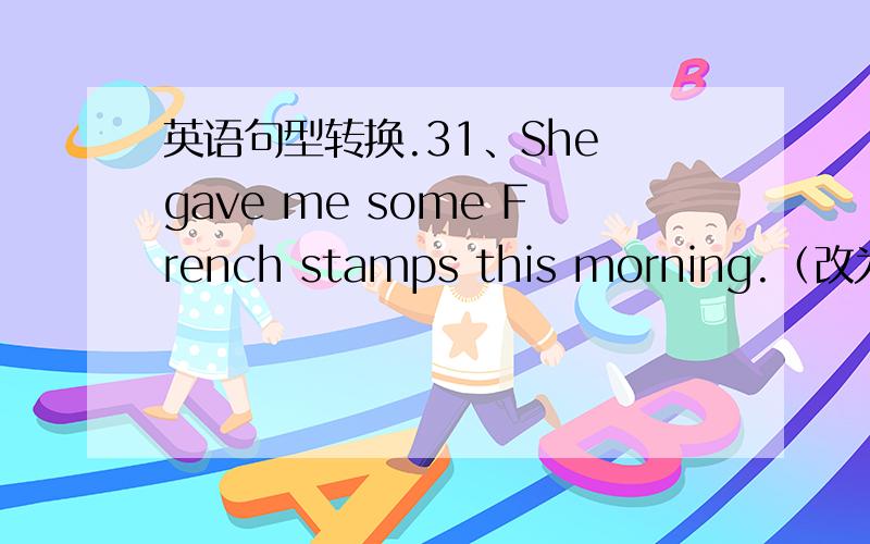 英语句型转换.31、She gave me some French stamps this morning.（改为被动语态）Some French stamps _____ _____ _____ me this morning.2、They were all saved by the clever cat.（改为主动语态）The clever cat _____ all _____ _____.3