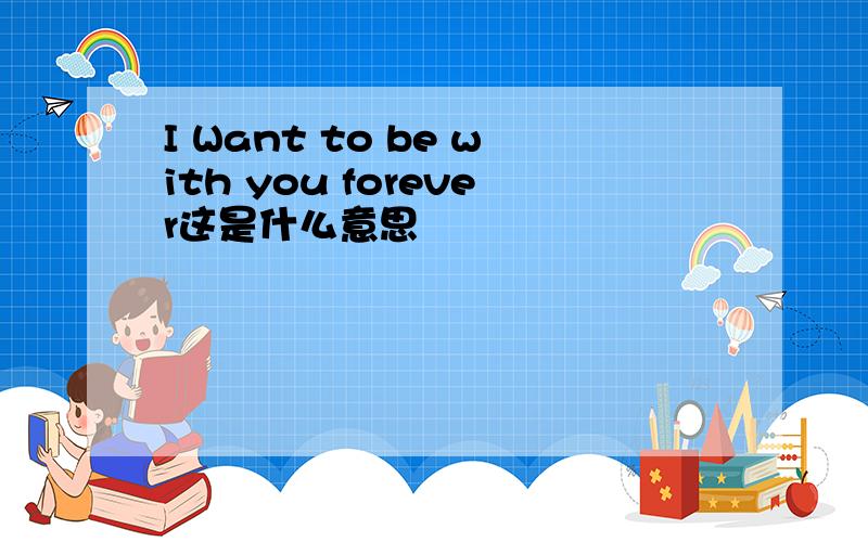 I Want to be with you forever这是什么意思