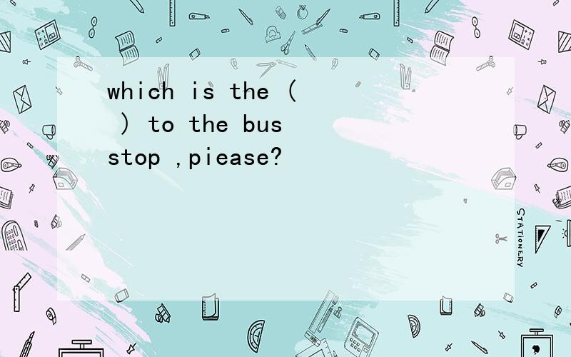 which is the ( ) to the bus stop ,piease?