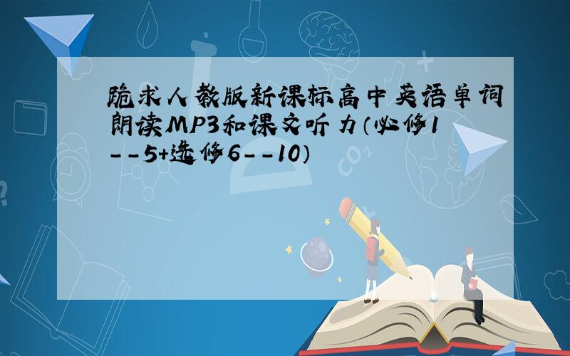 跪求人教版新课标高中英语单词朗读MP3和课文听力（必修1--5+选修6--10）